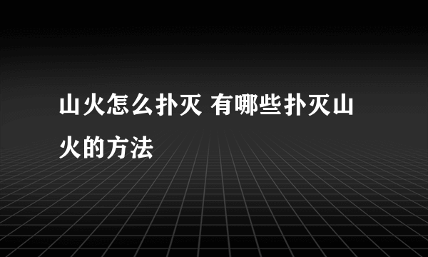 山火怎么扑灭 有哪些扑灭山火的方法