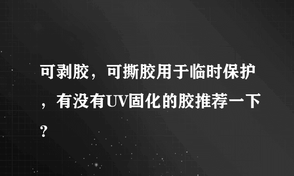 可剥胶，可撕胶用于临时保护，有没有UV固化的胶推荐一下？