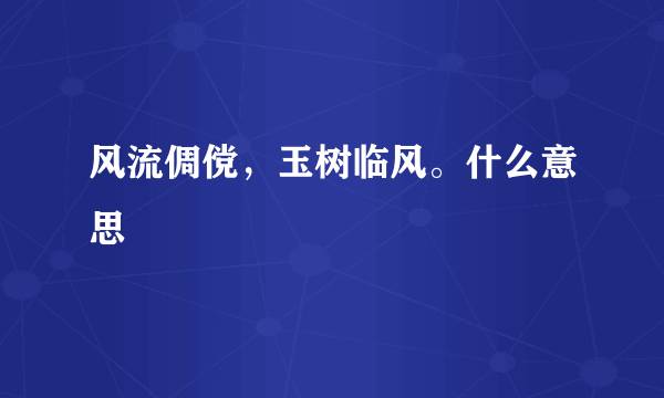 风流倜傥，玉树临风。什么意思