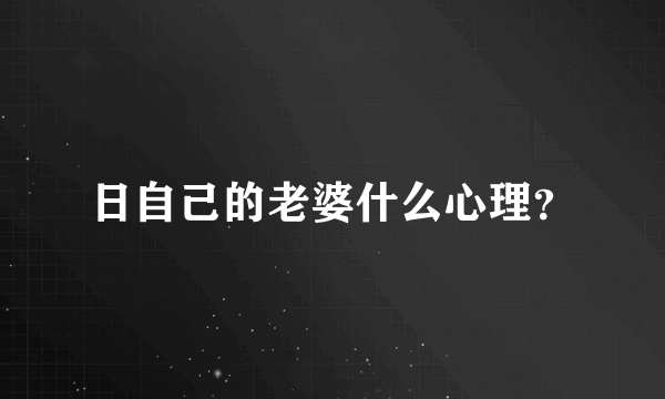 日自己的老婆什么心理？