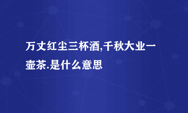 万丈红尘三杯酒,千秋大业一壶茶.是什么意思