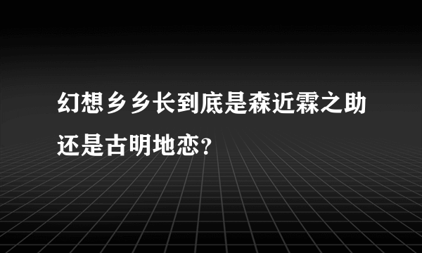 幻想乡乡长到底是森近霖之助还是古明地恋？