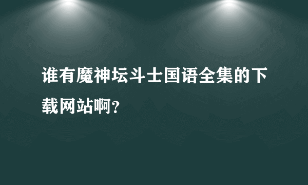 谁有魔神坛斗士国语全集的下载网站啊？