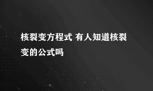 核裂变方程式 有人知道核裂变的公式吗