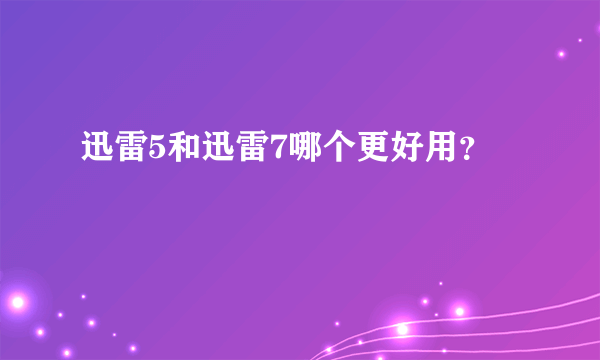 迅雷5和迅雷7哪个更好用？