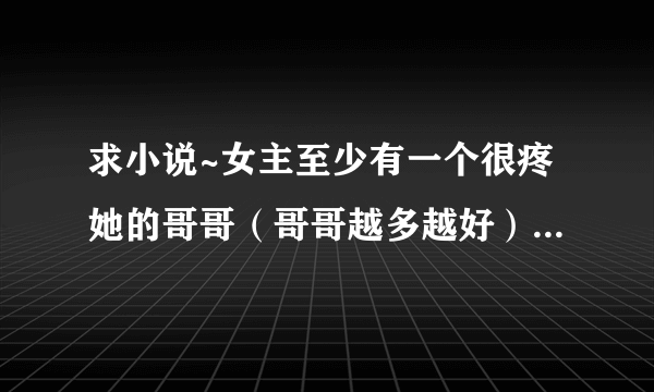 求小说~女主至少有一个很疼她的哥哥（哥哥越多越好）、女主很调皮可爱、是皇室小公主、男主很冷、校园的