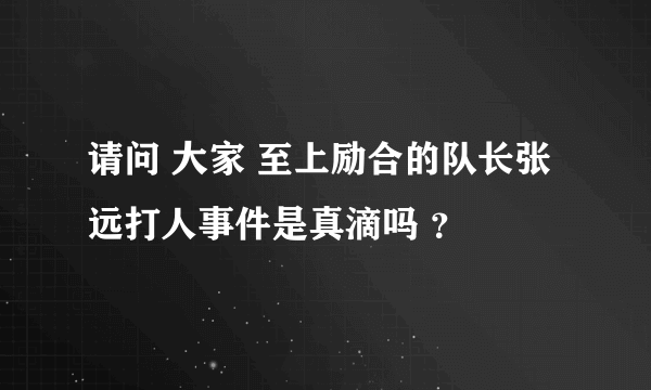 请问 大家 至上励合的队长张远打人事件是真滴吗 ？