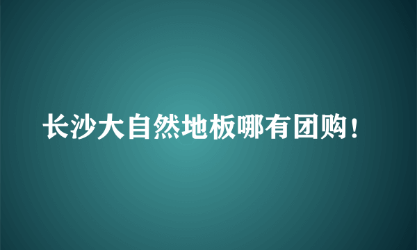 长沙大自然地板哪有团购！