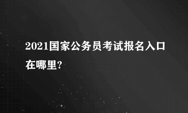 2021国家公务员考试报名入口在哪里?