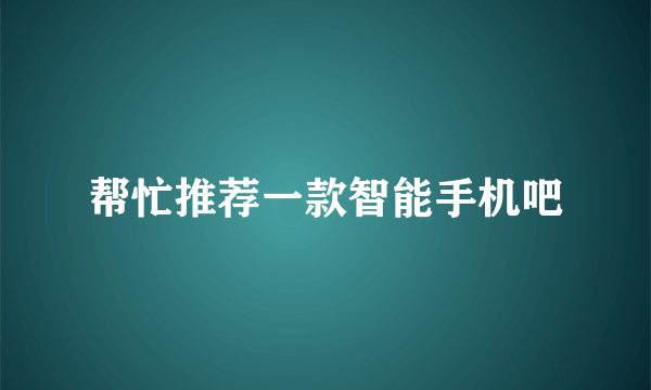 帮忙推荐一款智能手机吧