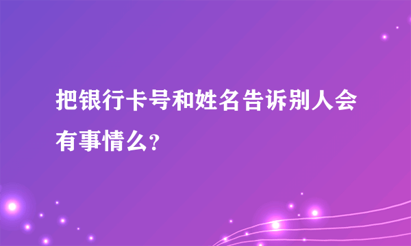 把银行卡号和姓名告诉别人会有事情么？