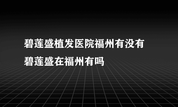 碧莲盛植发医院福州有没有 碧莲盛在福州有吗