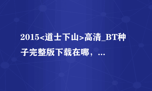 2015<道士下山>高清_BT种子完整版下载在哪，谢谢了~！