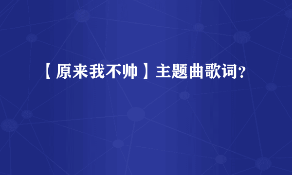 【原来我不帅】主题曲歌词？