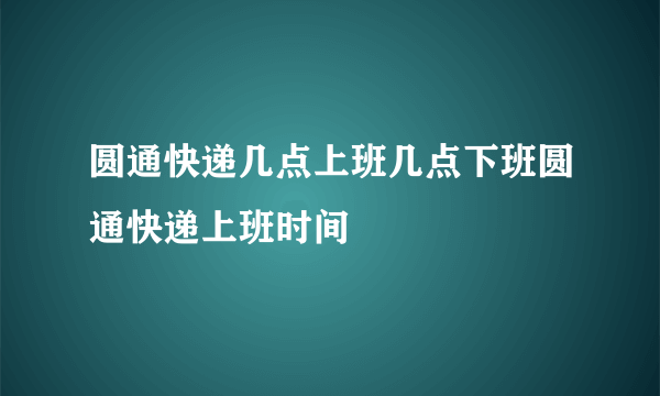 圆通快递几点上班几点下班圆通快递上班时间