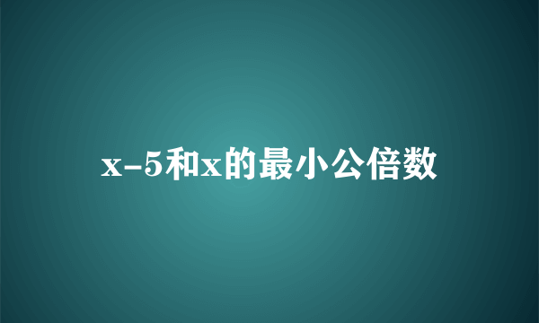 x-5和x的最小公倍数