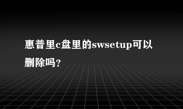 惠普里c盘里的swsetup可以删除吗？