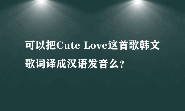 可以把Cute Love这首歌韩文歌词译成汉语发音么？