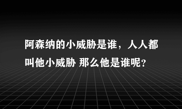 阿森纳的小威胁是谁，人人都叫他小威胁 那么他是谁呢？