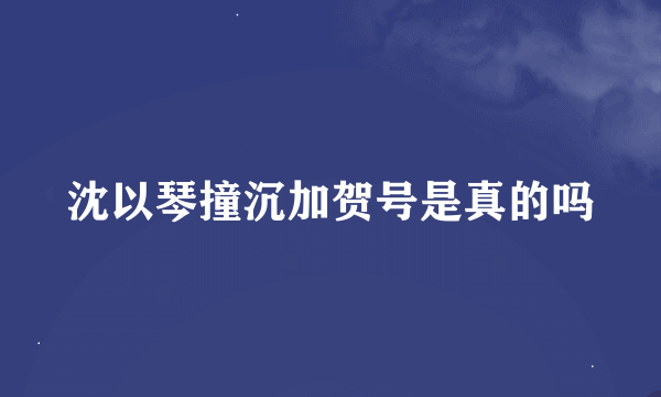 沈以琴撞沉加贺号是真的吗