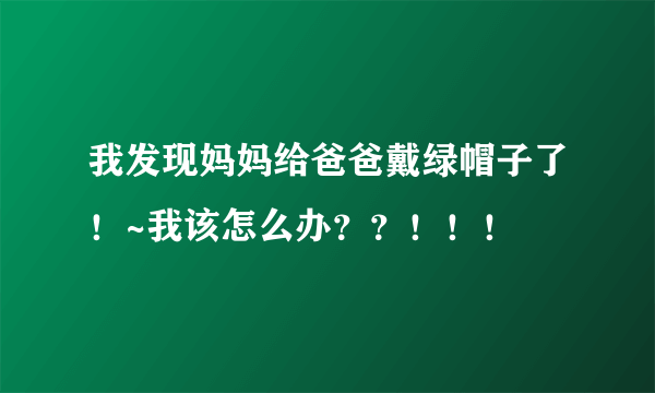 我发现妈妈给爸爸戴绿帽子了！~我该怎么办？？！！！