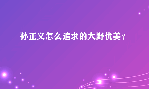 孙正义怎么追求的大野优美？