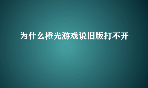 为什么橙光游戏说旧版打不开