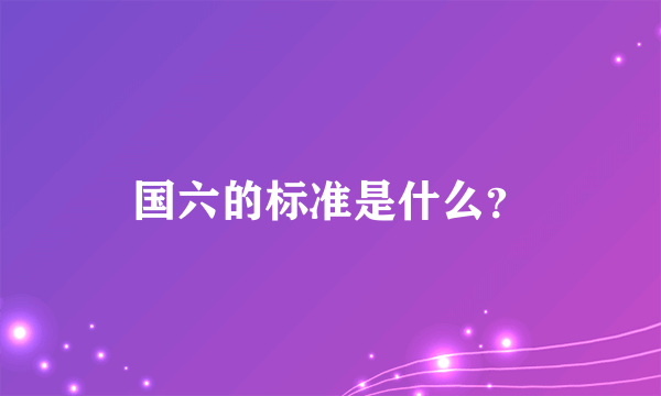 国六的标准是什么？