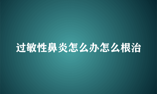 过敏性鼻炎怎么办怎么根治