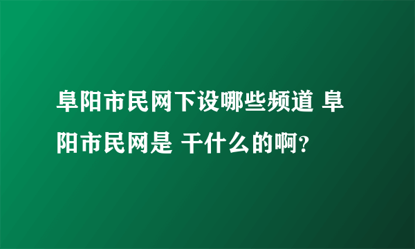 阜阳市民网下设哪些频道 阜阳市民网是 干什么的啊？