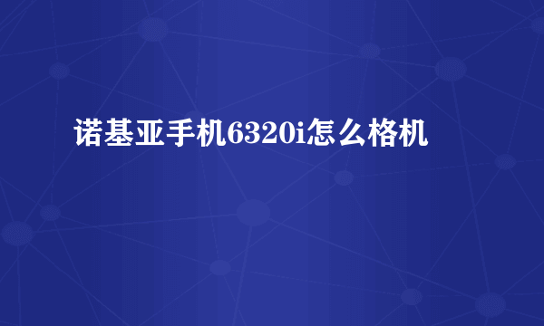 诺基亚手机6320i怎么格机