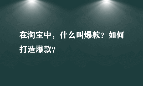 在淘宝中，什么叫爆款？如何打造爆款？