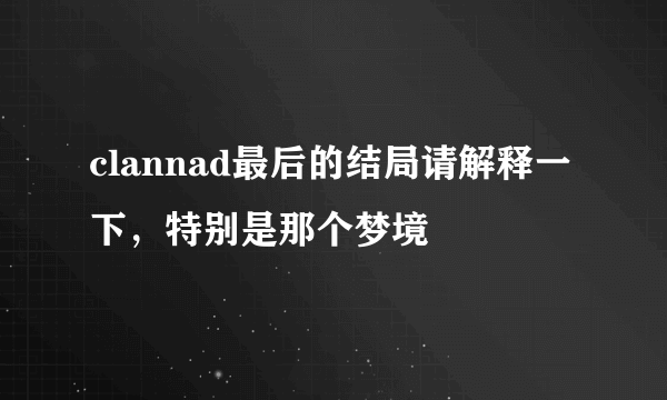 clannad最后的结局请解释一下，特别是那个梦境