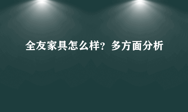 全友家具怎么样？多方面分析