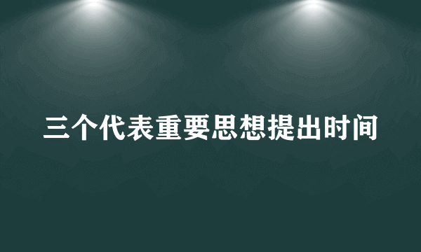 三个代表重要思想提出时间