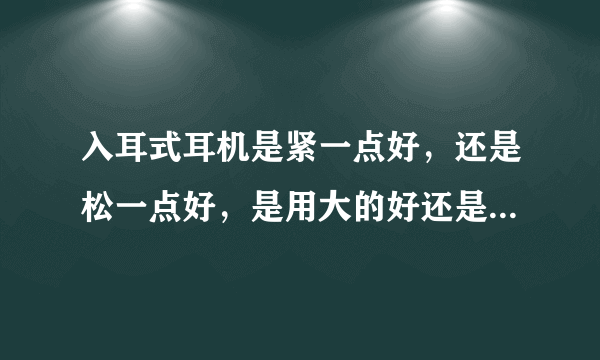 入耳式耳机是紧一点好，还是松一点好，是用大的好还是小的好，我感觉大的有点紧，小的感觉隔音不太好。。