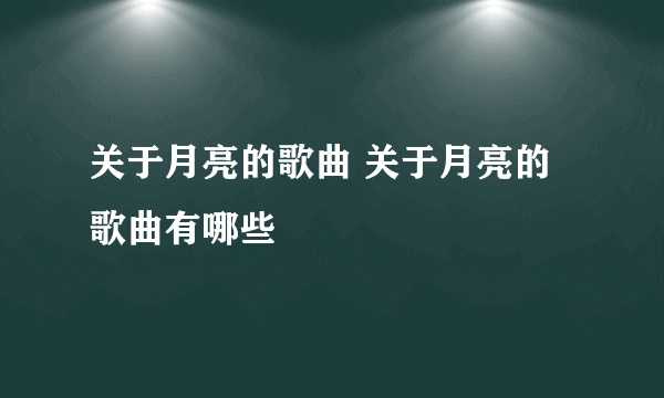 关于月亮的歌曲 关于月亮的歌曲有哪些