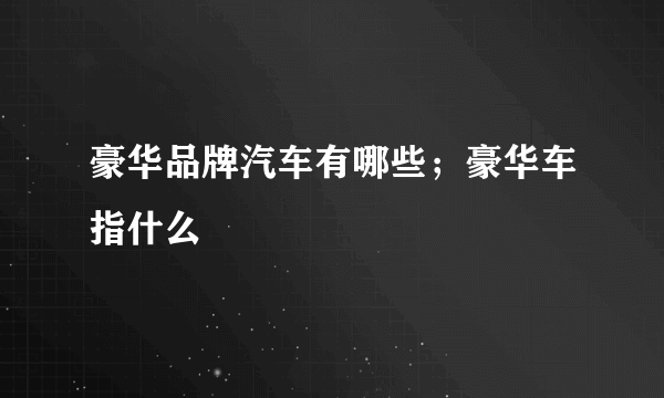 豪华品牌汽车有哪些；豪华车指什么