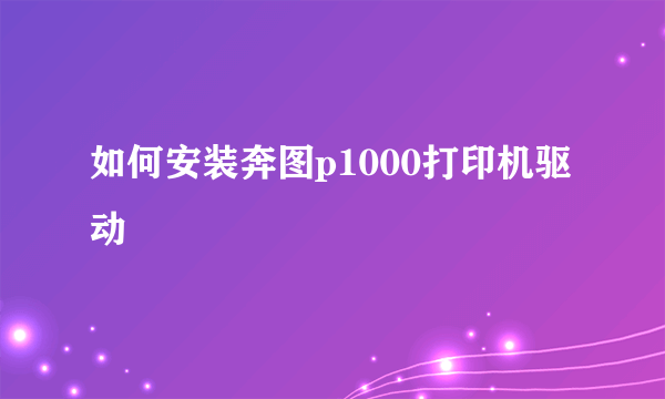 如何安装奔图p1000打印机驱动