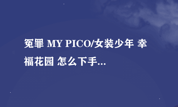 冤罪 MY PICO/女装少年 幸福花园 怎么下手机里面能教教我没地方可以下吗