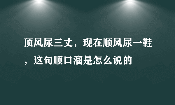 顶风尿三丈，现在顺风尿一鞋，这句顺口溜是怎么说的