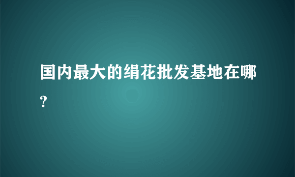 国内最大的绢花批发基地在哪?