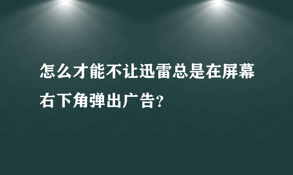 怎么才能不让迅雷总是在屏幕右下角弹出广告？