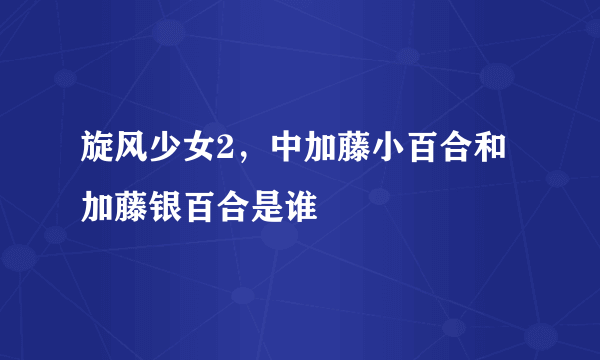 旋风少女2，中加藤小百合和加藤银百合是谁