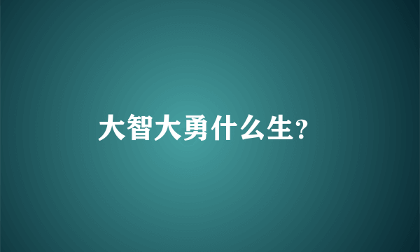 大智大勇什么生？