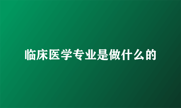 临床医学专业是做什么的