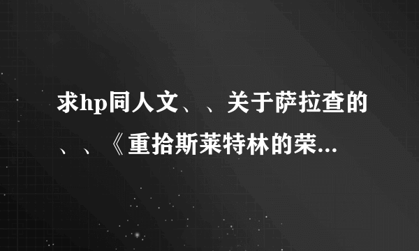 求hp同人文、、关于萨拉查的、、《重拾斯莱特林的荣耀》《[HP]这个蛇祖不太冷Reset《[HP]认命吧，萨拉札》