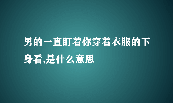 男的一直盯着你穿着衣服的下身看,是什么意思