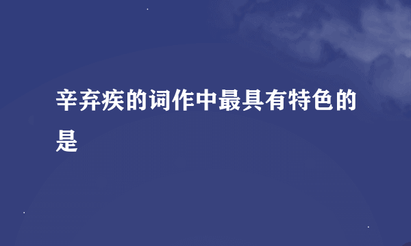 辛弃疾的词作中最具有特色的是