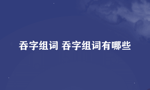 吞字组词 吞字组词有哪些